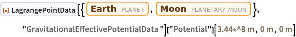 ResourceFunction["LagrangePointData", ResourceVersion->"1.0.0"][{Entity["Planet", "Earth"], Entity["PlanetaryMoon", "Moon"]}, "GravitationalEffectivePotentialData"]["Potential"][
 Quantity[3.44*^8, "Meters"], Quantity[0, "Meters"], Quantity[0, "Meters"]]