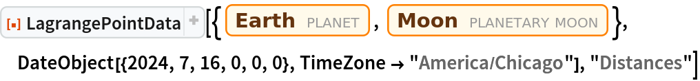 ResourceFunction["LagrangePointData", ResourceVersion->"1.0.1"][{Entity["Planet", "Earth"], Entity["PlanetaryMoon", "Moon"]}, DateObject[{2024, 7, 16, 0, 0, 0}, TimeZone -> "America/Chicago"], "Distances"]