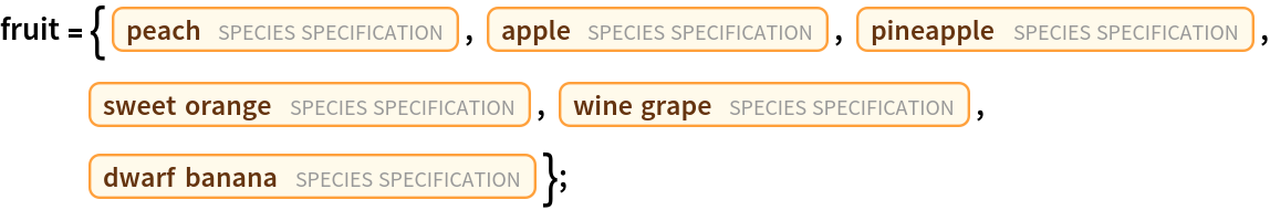 fruit = {Entity["TaxonomicSpecies", "PrunusPersica::76q6r"], Entity["TaxonomicSpecies", "MalusDomestica::k7rps"], Entity["TaxonomicSpecies", "AnanasComosus::7524s"], Entity["TaxonomicSpecies", "CitrusSinensis::fdd23"], Entity["TaxonomicSpecies", "VitisVinifera::v8884"], Entity["TaxonomicSpecies", "MusaAcuminata::35k78"]};