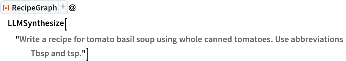 ResourceFunction["RecipeGraph"]@
 LLMSynthesize[
  "Write a recipe for tomato basil soup using whole canned tomatoes. Use abbreviations Tbsp and tsp."]