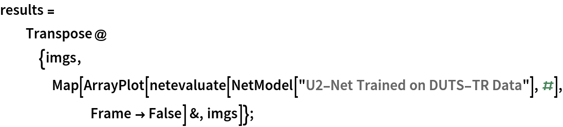 results = Transpose@{imgs, Map[ArrayPlot[
       netevaluate[NetModel["U2-Net Trained on DUTS-TR Data"], #], Frame -> False] &, imgs]};