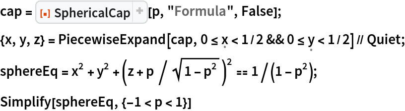 cap = ResourceFunction["SphericalCap"][p, "Formula", False];
{x, y, z} = PiecewiseExpand[cap, 0 <= \[FormalX] < 1/2 && 0 <= \[FormalY] < 1/2] // Quiet;
sphereEq = x^2 + y^2 + (z + p /Sqrt[1 - p^2])^2 == 1/(1 - p^2);
Simplify[sphereEq, {-1 < p < 1}]