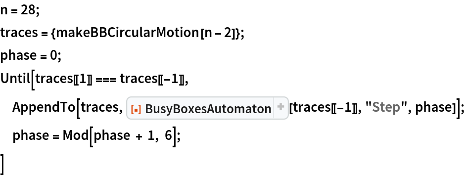 n = 28;
traces = {makeBBCircularMotion[n - 2]};
phase = 0;
Until[traces[[1]] === traces[[-1]],
 AppendTo[traces, ResourceFunction["BusyBoxesAutomaton"][traces[[-1]], "Step", phase]];
 phase = Mod[phase + 1, 6];
 ]