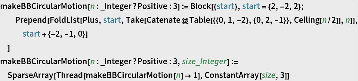 makeBBCircularMotion[n : _Integer?Positive : 3] := Block[{start}, start = {2, -2, 2};
  Prepend[
   FoldList[Plus, start, Take[Catenate@Table[{{0, 1, -2}, {0, 2, -1}}, Ceiling[n/2]], n]], start + {-2, -1, 0}]
  ]
makeBBCircularMotion[n : _Integer?Positive : 3, size_Integer] := SparseArray[Thread[makeBBCircularMotion[n] -> 1], ConstantArray[size, 3]]