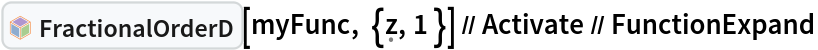 InterpretationBox[FrameBox[TagBox[TooltipBox[PaneBox[GridBox[List[List[GraphicsBox[List[Thickness[0.0025`], List[FaceForm[List[RGBColor[0.9607843137254902`, 0.5058823529411764`, 0.19607843137254902`], Opacity[1.`]]], FilledCurveBox[List[List[List[0, 2, 0], List[0, 1, 0], List[0, 1, 0], List[0, 1, 0], List[0, 1, 0]], List[List[0, 2, 0], List[0, 1, 0], List[0, 1, 0], List[0, 1, 0], List[0, 1, 0]], List[List[0, 2, 0], List[0, 1, 0], List[0, 1, 0], List[0, 1, 0], List[0, 1, 0], List[0, 1, 0]], List[List[0, 2, 0], List[1, 3, 3], List[0, 1, 0], List[1, 3, 3], List[0, 1, 0], List[1, 3, 3], List[0, 1, 0], List[1, 3, 3], List[1, 3, 3], List[0, 1, 0], List[1, 3, 3], List[0, 1, 0], List[1, 3, 3]]], List[List[List[205.`, 22.863691329956055`], List[205.`, 212.31669425964355`], List[246.01799774169922`, 235.99870109558105`], List[369.0710144042969`, 307.0436840057373`], List[369.0710144042969`, 117.59068870544434`], List[205.`, 22.863691329956055`]], List[List[30.928985595703125`, 307.0436840057373`], List[153.98200225830078`, 235.99870109558105`], List[195.`, 212.31669425964355`], List[195.`, 22.863691329956055`], List[30.928985595703125`, 117.59068870544434`], List[30.928985595703125`, 307.0436840057373`]], List[List[200.`, 410.42970085144043`], List[364.0710144042969`, 315.7036876678467`], List[241.01799774169922`, 244.65868949890137`], List[200.`, 220.97669792175293`], List[158.98200225830078`, 244.65868949890137`], List[35.928985595703125`, 315.7036876678467`], List[200.`, 410.42970085144043`]], List[List[376.5710144042969`, 320.03370475769043`], List[202.5`, 420.53370475769043`], List[200.95300006866455`, 421.42667961120605`], List[199.04699993133545`, 421.42667961120605`], List[197.5`, 420.53370475769043`], List[23.428985595703125`, 320.03370475769043`], List[21.882003784179688`, 319.1406993865967`], List[20.928985595703125`, 317.4896984100342`], List[20.928985595703125`, 315.7036876678467`], List[20.928985595703125`, 114.70369529724121`], List[20.928985595703125`, 112.91769218444824`], List[21.882003784179688`, 111.26669120788574`], List[23.428985595703125`, 110.37369346618652`], List[197.5`, 9.87369155883789`], List[198.27300024032593`, 9.426692008972168`], List[199.13700008392334`, 9.203690528869629`], List[200.`, 9.203690528869629`], List[200.86299991607666`, 9.203690528869629`], List[201.72699999809265`, 9.426692008972168`], List[202.5`, 9.87369155883789`], List[376.5710144042969`, 110.37369346618652`], List[378.1179962158203`, 111.26669120788574`], List[379.0710144042969`, 112.91769218444824`], List[379.0710144042969`, 114.70369529724121`], List[379.0710144042969`, 315.7036876678467`], List[379.0710144042969`, 317.4896984100342`], List[378.1179962158203`, 319.1406993865967`], List[376.5710144042969`, 320.03370475769043`]]]]], List[FaceForm[List[RGBColor[0.5529411764705883`, 0.6745098039215687`, 0.8117647058823529`], Opacity[1.`]]], FilledCurveBox[List[List[List[0, 2, 0], List[0, 1, 0], List[0, 1, 0], List[0, 1, 0]]], List[List[List[44.92900085449219`, 282.59088134765625`], List[181.00001525878906`, 204.0298843383789`], List[181.00001525878906`, 46.90887451171875`], List[44.92900085449219`, 125.46986389160156`], List[44.92900085449219`, 282.59088134765625`]]]]], List[FaceForm[List[RGBColor[0.6627450980392157`, 0.803921568627451`, 0.5686274509803921`], Opacity[1.`]]], FilledCurveBox[List[List[List[0, 2, 0], List[0, 1, 0], List[0, 1, 0], List[0, 1, 0]]], List[List[List[355.0710144042969`, 282.59088134765625`], List[355.0710144042969`, 125.46986389160156`], List[219.`, 46.90887451171875`], List[219.`, 204.0298843383789`], List[355.0710144042969`, 282.59088134765625`]]]]], List[FaceForm[List[RGBColor[0.6901960784313725`, 0.5882352941176471`, 0.8117647058823529`], Opacity[1.`]]], FilledCurveBox[List[List[List[0, 2, 0], List[0, 1, 0], List[0, 1, 0], List[0, 1, 0]]], List[List[List[200.`, 394.0606994628906`], List[336.0710144042969`, 315.4997024536133`], List[200.`, 236.93968200683594`], List[63.928985595703125`, 315.4997024536133`], List[200.`, 394.0606994628906`]]]]]], List[Rule[BaselinePosition, Scaled[0.15`]], Rule[ImageSize, 10], Rule[ImageSize, 15]]], StyleBox[RowBox[List["FractionalOrderD", " "]], Rule[ShowAutoStyles, False], Rule[ShowStringCharacters, False], Rule[FontSize, Times[0.9`, Inherited]], Rule[FontColor, GrayLevel[0.1`]]]]], Rule[GridBoxSpacings, List[Rule["Columns", List[List[0.25`]]]]]], Rule[Alignment, List[Left, Baseline]], Rule[BaselinePosition, Baseline], Rule[FrameMargins, List[List[3, 0], List[0, 0]]], Rule[BaseStyle, List[Rule[LineSpacing, List[0, 0]], Rule[LineBreakWithin, False]]]], RowBox[List["PacletSymbol", "[", RowBox[List["\"WolframAlphaMath/SpecialFunctionsAndCalculus\"", ",", "\"WolframAlphaMath`SpecialFunctionsAndCalculus`FractionalOrderD\""]], "]"]], Rule[TooltipStyle, List[Rule[ShowAutoStyles, True], Rule[ShowStringCharacters, True]]]], Function[Annotation[Slot[1], Style[Defer[PacletSymbol["WolframAlphaMath/SpecialFunctionsAndCalculus", "WolframAlphaMath`SpecialFunctionsAndCalculus`FractionalOrderD"]], Rule[ShowStringCharacters, True]], "Tooltip"]]], Rule[Background, RGBColor[0.968`, 0.976`, 0.984`]], Rule[BaselinePosition, Baseline], Rule[DefaultBaseStyle, List[]], Rule[FrameMargins, List[List[0, 0], List[1, 1]]], Rule[FrameStyle, RGBColor[0.831`, 0.847`, 0.85`]], Rule[RoundingRadius, 4]], PacletSymbol["WolframAlphaMath/SpecialFunctionsAndCalculus", "WolframAlphaMath`SpecialFunctionsAndCalculus`FractionalOrderD"], Rule[Selectable, False], Rule[SelectWithContents, True], Rule[BoxID, "PacletSymbolBox"]][myFunc, {\[FormalZ], 1 }] // Activate // FunctionExpand