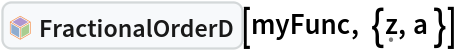 InterpretationBox[FrameBox[TagBox[TooltipBox[PaneBox[GridBox[List[List[GraphicsBox[List[Thickness[0.0025`], List[FaceForm[List[RGBColor[0.9607843137254902`, 0.5058823529411764`, 0.19607843137254902`], Opacity[1.`]]], FilledCurveBox[List[List[List[0, 2, 0], List[0, 1, 0], List[0, 1, 0], List[0, 1, 0], List[0, 1, 0]], List[List[0, 2, 0], List[0, 1, 0], List[0, 1, 0], List[0, 1, 0], List[0, 1, 0]], List[List[0, 2, 0], List[0, 1, 0], List[0, 1, 0], List[0, 1, 0], List[0, 1, 0], List[0, 1, 0]], List[List[0, 2, 0], List[1, 3, 3], List[0, 1, 0], List[1, 3, 3], List[0, 1, 0], List[1, 3, 3], List[0, 1, 0], List[1, 3, 3], List[1, 3, 3], List[0, 1, 0], List[1, 3, 3], List[0, 1, 0], List[1, 3, 3]]], List[List[List[205.`, 22.863691329956055`], List[205.`, 212.31669425964355`], List[246.01799774169922`, 235.99870109558105`], List[369.0710144042969`, 307.0436840057373`], List[369.0710144042969`, 117.59068870544434`], List[205.`, 22.863691329956055`]], List[List[30.928985595703125`, 307.0436840057373`], List[153.98200225830078`, 235.99870109558105`], List[195.`, 212.31669425964355`], List[195.`, 22.863691329956055`], List[30.928985595703125`, 117.59068870544434`], List[30.928985595703125`, 307.0436840057373`]], List[List[200.`, 410.42970085144043`], List[364.0710144042969`, 315.7036876678467`], List[241.01799774169922`, 244.65868949890137`], List[200.`, 220.97669792175293`], List[158.98200225830078`, 244.65868949890137`], List[35.928985595703125`, 315.7036876678467`], List[200.`, 410.42970085144043`]], List[List[376.5710144042969`, 320.03370475769043`], List[202.5`, 420.53370475769043`], List[200.95300006866455`, 421.42667961120605`], List[199.04699993133545`, 421.42667961120605`], List[197.5`, 420.53370475769043`], List[23.428985595703125`, 320.03370475769043`], List[21.882003784179688`, 319.1406993865967`], List[20.928985595703125`, 317.4896984100342`], List[20.928985595703125`, 315.7036876678467`], List[20.928985595703125`, 114.70369529724121`], List[20.928985595703125`, 112.91769218444824`], List[21.882003784179688`, 111.26669120788574`], List[23.428985595703125`, 110.37369346618652`], List[197.5`, 9.87369155883789`], List[198.27300024032593`, 9.426692008972168`], List[199.13700008392334`, 9.203690528869629`], List[200.`, 9.203690528869629`], List[200.86299991607666`, 9.203690528869629`], List[201.72699999809265`, 9.426692008972168`], List[202.5`, 9.87369155883789`], List[376.5710144042969`, 110.37369346618652`], List[378.1179962158203`, 111.26669120788574`], List[379.0710144042969`, 112.91769218444824`], List[379.0710144042969`, 114.70369529724121`], List[379.0710144042969`, 315.7036876678467`], List[379.0710144042969`, 317.4896984100342`], List[378.1179962158203`, 319.1406993865967`], List[376.5710144042969`, 320.03370475769043`]]]]], List[FaceForm[List[RGBColor[0.5529411764705883`, 0.6745098039215687`, 0.8117647058823529`], Opacity[1.`]]], FilledCurveBox[List[List[List[0, 2, 0], List[0, 1, 0], List[0, 1, 0], List[0, 1, 0]]], List[List[List[44.92900085449219`, 282.59088134765625`], List[181.00001525878906`, 204.0298843383789`], List[181.00001525878906`, 46.90887451171875`], List[44.92900085449219`, 125.46986389160156`], List[44.92900085449219`, 282.59088134765625`]]]]], List[FaceForm[List[RGBColor[0.6627450980392157`, 0.803921568627451`, 0.5686274509803921`], Opacity[1.`]]], FilledCurveBox[List[List[List[0, 2, 0], List[0, 1, 0], List[0, 1, 0], List[0, 1, 0]]], List[List[List[355.0710144042969`, 282.59088134765625`], List[355.0710144042969`, 125.46986389160156`], List[219.`, 46.90887451171875`], List[219.`, 204.0298843383789`], List[355.0710144042969`, 282.59088134765625`]]]]], List[FaceForm[List[RGBColor[0.6901960784313725`, 0.5882352941176471`, 0.8117647058823529`], Opacity[1.`]]], FilledCurveBox[List[List[List[0, 2, 0], List[0, 1, 0], List[0, 1, 0], List[0, 1, 0]]], List[List[List[200.`, 394.0606994628906`], List[336.0710144042969`, 315.4997024536133`], List[200.`, 236.93968200683594`], List[63.928985595703125`, 315.4997024536133`], List[200.`, 394.0606994628906`]]]]]], List[Rule[BaselinePosition, Scaled[0.15`]], Rule[ImageSize, 10], Rule[ImageSize, 15]]], StyleBox[RowBox[List["FractionalOrderD", " "]], Rule[ShowAutoStyles, False], Rule[ShowStringCharacters, False], Rule[FontSize, Times[0.9`, Inherited]], Rule[FontColor, GrayLevel[0.1`]]]]], Rule[GridBoxSpacings, List[Rule["Columns", List[List[0.25`]]]]]], Rule[Alignment, List[Left, Baseline]], Rule[BaselinePosition, Baseline], Rule[FrameMargins, List[List[3, 0], List[0, 0]]], Rule[BaseStyle, List[Rule[LineSpacing, List[0, 0]], Rule[LineBreakWithin, False]]]], RowBox[List["PacletSymbol", "[", RowBox[List["\"WolframAlphaMath/SpecialFunctionsAndCalculus\"", ",", "\"WolframAlphaMath`SpecialFunctionsAndCalculus`FractionalOrderD\""]], "]"]], Rule[TooltipStyle, List[Rule[ShowAutoStyles, True], Rule[ShowStringCharacters, True]]]], Function[Annotation[Slot[1], Style[Defer[PacletSymbol["WolframAlphaMath/SpecialFunctionsAndCalculus", "WolframAlphaMath`SpecialFunctionsAndCalculus`FractionalOrderD"]], Rule[ShowStringCharacters, True]], "Tooltip"]]], Rule[Background, RGBColor[0.968`, 0.976`, 0.984`]], Rule[BaselinePosition, Baseline], Rule[DefaultBaseStyle, List[]], Rule[FrameMargins, List[List[0, 0], List[1, 1]]], Rule[FrameStyle, RGBColor[0.831`, 0.847`, 0.85`]], Rule[RoundingRadius, 4]], PacletSymbol["WolframAlphaMath/SpecialFunctionsAndCalculus", "WolframAlphaMath`SpecialFunctionsAndCalculus`FractionalOrderD"], Rule[Selectable, False], Rule[SelectWithContents, True], Rule[BoxID, "PacletSymbolBox"]][myFunc, {\[FormalZ], a }]