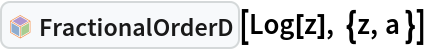 InterpretationBox[FrameBox[TagBox[TooltipBox[PaneBox[GridBox[List[List[GraphicsBox[List[Thickness[0.0025`], List[FaceForm[List[RGBColor[0.9607843137254902`, 0.5058823529411764`, 0.19607843137254902`], Opacity[1.`]]], FilledCurveBox[List[List[List[0, 2, 0], List[0, 1, 0], List[0, 1, 0], List[0, 1, 0], List[0, 1, 0]], List[List[0, 2, 0], List[0, 1, 0], List[0, 1, 0], List[0, 1, 0], List[0, 1, 0]], List[List[0, 2, 0], List[0, 1, 0], List[0, 1, 0], List[0, 1, 0], List[0, 1, 0], List[0, 1, 0]], List[List[0, 2, 0], List[1, 3, 3], List[0, 1, 0], List[1, 3, 3], List[0, 1, 0], List[1, 3, 3], List[0, 1, 0], List[1, 3, 3], List[1, 3, 3], List[0, 1, 0], List[1, 3, 3], List[0, 1, 0], List[1, 3, 3]]], List[List[List[205.`, 22.863691329956055`], List[205.`, 212.31669425964355`], List[246.01799774169922`, 235.99870109558105`], List[369.0710144042969`, 307.0436840057373`], List[369.0710144042969`, 117.59068870544434`], List[205.`, 22.863691329956055`]], List[List[30.928985595703125`, 307.0436840057373`], List[153.98200225830078`, 235.99870109558105`], List[195.`, 212.31669425964355`], List[195.`, 22.863691329956055`], List[30.928985595703125`, 117.59068870544434`], List[30.928985595703125`, 307.0436840057373`]], List[List[200.`, 410.42970085144043`], List[364.0710144042969`, 315.7036876678467`], List[241.01799774169922`, 244.65868949890137`], List[200.`, 220.97669792175293`], List[158.98200225830078`, 244.65868949890137`], List[35.928985595703125`, 315.7036876678467`], List[200.`, 410.42970085144043`]], List[List[376.5710144042969`, 320.03370475769043`], List[202.5`, 420.53370475769043`], List[200.95300006866455`, 421.42667961120605`], List[199.04699993133545`, 421.42667961120605`], List[197.5`, 420.53370475769043`], List[23.428985595703125`, 320.03370475769043`], List[21.882003784179688`, 319.1406993865967`], List[20.928985595703125`, 317.4896984100342`], List[20.928985595703125`, 315.7036876678467`], List[20.928985595703125`, 114.70369529724121`], List[20.928985595703125`, 112.91769218444824`], List[21.882003784179688`, 111.26669120788574`], List[23.428985595703125`, 110.37369346618652`], List[197.5`, 9.87369155883789`], List[198.27300024032593`, 9.426692008972168`], List[199.13700008392334`, 9.203690528869629`], List[200.`, 9.203690528869629`], List[200.86299991607666`, 9.203690528869629`], List[201.72699999809265`, 9.426692008972168`], List[202.5`, 9.87369155883789`], List[376.5710144042969`, 110.37369346618652`], List[378.1179962158203`, 111.26669120788574`], List[379.0710144042969`, 112.91769218444824`], List[379.0710144042969`, 114.70369529724121`], List[379.0710144042969`, 315.7036876678467`], List[379.0710144042969`, 317.4896984100342`], List[378.1179962158203`, 319.1406993865967`], List[376.5710144042969`, 320.03370475769043`]]]]], List[FaceForm[List[RGBColor[0.5529411764705883`, 0.6745098039215687`, 0.8117647058823529`], Opacity[1.`]]], FilledCurveBox[List[List[List[0, 2, 0], List[0, 1, 0], List[0, 1, 0], List[0, 1, 0]]], List[List[List[44.92900085449219`, 282.59088134765625`], List[181.00001525878906`, 204.0298843383789`], List[181.00001525878906`, 46.90887451171875`], List[44.92900085449219`, 125.46986389160156`], List[44.92900085449219`, 282.59088134765625`]]]]], List[FaceForm[List[RGBColor[0.6627450980392157`, 0.803921568627451`, 0.5686274509803921`], Opacity[1.`]]], FilledCurveBox[List[List[List[0, 2, 0], List[0, 1, 0], List[0, 1, 0], List[0, 1, 0]]], List[List[List[355.0710144042969`, 282.59088134765625`], List[355.0710144042969`, 125.46986389160156`], List[219.`, 46.90887451171875`], List[219.`, 204.0298843383789`], List[355.0710144042969`, 282.59088134765625`]]]]], List[FaceForm[List[RGBColor[0.6901960784313725`, 0.5882352941176471`, 0.8117647058823529`], Opacity[1.`]]], FilledCurveBox[List[List[List[0, 2, 0], List[0, 1, 0], List[0, 1, 0], List[0, 1, 0]]], List[List[List[200.`, 394.0606994628906`], List[336.0710144042969`, 315.4997024536133`], List[200.`, 236.93968200683594`], List[63.928985595703125`, 315.4997024536133`], List[200.`, 394.0606994628906`]]]]]], List[Rule[BaselinePosition, Scaled[0.15`]], Rule[ImageSize, 10], Rule[ImageSize, 15]]], StyleBox[RowBox[List["FractionalOrderD", " "]], Rule[ShowAutoStyles, False], Rule[ShowStringCharacters, False], Rule[FontSize, Times[0.9`, Inherited]], Rule[FontColor, GrayLevel[0.1`]]]]], Rule[GridBoxSpacings, List[Rule["Columns", List[List[0.25`]]]]]], Rule[Alignment, List[Left, Baseline]], Rule[BaselinePosition, Baseline], Rule[FrameMargins, List[List[3, 0], List[0, 0]]], Rule[BaseStyle, List[Rule[LineSpacing, List[0, 0]], Rule[LineBreakWithin, False]]]], RowBox[List["PacletSymbol", "[", RowBox[List["\"WolframAlphaMath/SpecialFunctionsAndCalculus\"", ",", "\"WolframAlphaMath`SpecialFunctionsAndCalculus`FractionalOrderD\""]], "]"]], Rule[TooltipStyle, List[Rule[ShowAutoStyles, True], Rule[ShowStringCharacters, True]]]], Function[Annotation[Slot[1], Style[Defer[PacletSymbol["WolframAlphaMath/SpecialFunctionsAndCalculus", "WolframAlphaMath`SpecialFunctionsAndCalculus`FractionalOrderD"]], Rule[ShowStringCharacters, True]], "Tooltip"]]], Rule[Background, RGBColor[0.968`, 0.976`, 0.984`]], Rule[BaselinePosition, Baseline], Rule[DefaultBaseStyle, List[]], Rule[FrameMargins, List[List[0, 0], List[1, 1]]], Rule[FrameStyle, RGBColor[0.831`, 0.847`, 0.85`]], Rule[RoundingRadius, 4]], PacletSymbol["WolframAlphaMath/SpecialFunctionsAndCalculus", "WolframAlphaMath`SpecialFunctionsAndCalculus`FractionalOrderD"], Rule[Selectable, False], Rule[SelectWithContents, True], Rule[BoxID, "PacletSymbolBox"]][Log[z], {z, a }]