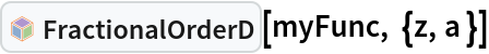 InterpretationBox[FrameBox[TagBox[TooltipBox[PaneBox[GridBox[List[List[GraphicsBox[List[Thickness[0.0025`], List[FaceForm[List[RGBColor[0.9607843137254902`, 0.5058823529411764`, 0.19607843137254902`], Opacity[1.`]]], FilledCurveBox[List[List[List[0, 2, 0], List[0, 1, 0], List[0, 1, 0], List[0, 1, 0], List[0, 1, 0]], List[List[0, 2, 0], List[0, 1, 0], List[0, 1, 0], List[0, 1, 0], List[0, 1, 0]], List[List[0, 2, 0], List[0, 1, 0], List[0, 1, 0], List[0, 1, 0], List[0, 1, 0], List[0, 1, 0]], List[List[0, 2, 0], List[1, 3, 3], List[0, 1, 0], List[1, 3, 3], List[0, 1, 0], List[1, 3, 3], List[0, 1, 0], List[1, 3, 3], List[1, 3, 3], List[0, 1, 0], List[1, 3, 3], List[0, 1, 0], List[1, 3, 3]]], List[List[List[205.`, 22.863691329956055`], List[205.`, 212.31669425964355`], List[246.01799774169922`, 235.99870109558105`], List[369.0710144042969`, 307.0436840057373`], List[369.0710144042969`, 117.59068870544434`], List[205.`, 22.863691329956055`]], List[List[30.928985595703125`, 307.0436840057373`], List[153.98200225830078`, 235.99870109558105`], List[195.`, 212.31669425964355`], List[195.`, 22.863691329956055`], List[30.928985595703125`, 117.59068870544434`], List[30.928985595703125`, 307.0436840057373`]], List[List[200.`, 410.42970085144043`], List[364.0710144042969`, 315.7036876678467`], List[241.01799774169922`, 244.65868949890137`], List[200.`, 220.97669792175293`], List[158.98200225830078`, 244.65868949890137`], List[35.928985595703125`, 315.7036876678467`], List[200.`, 410.42970085144043`]], List[List[376.5710144042969`, 320.03370475769043`], List[202.5`, 420.53370475769043`], List[200.95300006866455`, 421.42667961120605`], List[199.04699993133545`, 421.42667961120605`], List[197.5`, 420.53370475769043`], List[23.428985595703125`, 320.03370475769043`], List[21.882003784179688`, 319.1406993865967`], List[20.928985595703125`, 317.4896984100342`], List[20.928985595703125`, 315.7036876678467`], List[20.928985595703125`, 114.70369529724121`], List[20.928985595703125`, 112.91769218444824`], List[21.882003784179688`, 111.26669120788574`], List[23.428985595703125`, 110.37369346618652`], List[197.5`, 9.87369155883789`], List[198.27300024032593`, 9.426692008972168`], List[199.13700008392334`, 9.203690528869629`], List[200.`, 9.203690528869629`], List[200.86299991607666`, 9.203690528869629`], List[201.72699999809265`, 9.426692008972168`], List[202.5`, 9.87369155883789`], List[376.5710144042969`, 110.37369346618652`], List[378.1179962158203`, 111.26669120788574`], List[379.0710144042969`, 112.91769218444824`], List[379.0710144042969`, 114.70369529724121`], List[379.0710144042969`, 315.7036876678467`], List[379.0710144042969`, 317.4896984100342`], List[378.1179962158203`, 319.1406993865967`], List[376.5710144042969`, 320.03370475769043`]]]]], List[FaceForm[List[RGBColor[0.5529411764705883`, 0.6745098039215687`, 0.8117647058823529`], Opacity[1.`]]], FilledCurveBox[List[List[List[0, 2, 0], List[0, 1, 0], List[0, 1, 0], List[0, 1, 0]]], List[List[List[44.92900085449219`, 282.59088134765625`], List[181.00001525878906`, 204.0298843383789`], List[181.00001525878906`, 46.90887451171875`], List[44.92900085449219`, 125.46986389160156`], List[44.92900085449219`, 282.59088134765625`]]]]], List[FaceForm[List[RGBColor[0.6627450980392157`, 0.803921568627451`, 0.5686274509803921`], Opacity[1.`]]], FilledCurveBox[List[List[List[0, 2, 0], List[0, 1, 0], List[0, 1, 0], List[0, 1, 0]]], List[List[List[355.0710144042969`, 282.59088134765625`], List[355.0710144042969`, 125.46986389160156`], List[219.`, 46.90887451171875`], List[219.`, 204.0298843383789`], List[355.0710144042969`, 282.59088134765625`]]]]], List[FaceForm[List[RGBColor[0.6901960784313725`, 0.5882352941176471`, 0.8117647058823529`], Opacity[1.`]]], FilledCurveBox[List[List[List[0, 2, 0], List[0, 1, 0], List[0, 1, 0], List[0, 1, 0]]], List[List[List[200.`, 394.0606994628906`], List[336.0710144042969`, 315.4997024536133`], List[200.`, 236.93968200683594`], List[63.928985595703125`, 315.4997024536133`], List[200.`, 394.0606994628906`]]]]]], List[Rule[BaselinePosition, Scaled[0.15`]], Rule[ImageSize, 10], Rule[ImageSize, 15]]], StyleBox[RowBox[List["FractionalOrderD", " "]], Rule[ShowAutoStyles, False], Rule[ShowStringCharacters, False], Rule[FontSize, Times[0.9`, Inherited]], Rule[FontColor, GrayLevel[0.1`]]]]], Rule[GridBoxSpacings, List[Rule["Columns", List[List[0.25`]]]]]], Rule[Alignment, List[Left, Baseline]], Rule[BaselinePosition, Baseline], Rule[FrameMargins, List[List[3, 0], List[0, 0]]], Rule[BaseStyle, List[Rule[LineSpacing, List[0, 0]], Rule[LineBreakWithin, False]]]], RowBox[List["PacletSymbol", "[", RowBox[List["\"WolframAlphaMath/SpecialFunctionsAndCalculus\"", ",", "\"WolframAlphaMath`SpecialFunctionsAndCalculus`FractionalOrderD\""]], "]"]], Rule[TooltipStyle, List[Rule[ShowAutoStyles, True], Rule[ShowStringCharacters, True]]]], Function[Annotation[Slot[1], Style[Defer[PacletSymbol["WolframAlphaMath/SpecialFunctionsAndCalculus", "WolframAlphaMath`SpecialFunctionsAndCalculus`FractionalOrderD"]], Rule[ShowStringCharacters, True]], "Tooltip"]]], Rule[Background, RGBColor[0.968`, 0.976`, 0.984`]], Rule[BaselinePosition, Baseline], Rule[DefaultBaseStyle, List[]], Rule[FrameMargins, List[List[0, 0], List[1, 1]]], Rule[FrameStyle, RGBColor[0.831`, 0.847`, 0.85`]], Rule[RoundingRadius, 4]], PacletSymbol["WolframAlphaMath/SpecialFunctionsAndCalculus", "WolframAlphaMath`SpecialFunctionsAndCalculus`FractionalOrderD"], Rule[Selectable, False], Rule[SelectWithContents, True], Rule[BoxID, "PacletSymbolBox"]][myFunc, {z, a }]