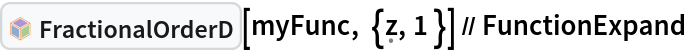 InterpretationBox[FrameBox[TagBox[TooltipBox[PaneBox[GridBox[List[List[GraphicsBox[List[Thickness[0.0025`], List[FaceForm[List[RGBColor[0.9607843137254902`, 0.5058823529411764`, 0.19607843137254902`], Opacity[1.`]]], FilledCurveBox[List[List[List[0, 2, 0], List[0, 1, 0], List[0, 1, 0], List[0, 1, 0], List[0, 1, 0]], List[List[0, 2, 0], List[0, 1, 0], List[0, 1, 0], List[0, 1, 0], List[0, 1, 0]], List[List[0, 2, 0], List[0, 1, 0], List[0, 1, 0], List[0, 1, 0], List[0, 1, 0], List[0, 1, 0]], List[List[0, 2, 0], List[1, 3, 3], List[0, 1, 0], List[1, 3, 3], List[0, 1, 0], List[1, 3, 3], List[0, 1, 0], List[1, 3, 3], List[1, 3, 3], List[0, 1, 0], List[1, 3, 3], List[0, 1, 0], List[1, 3, 3]]], List[List[List[205.`, 22.863691329956055`], List[205.`, 212.31669425964355`], List[246.01799774169922`, 235.99870109558105`], List[369.0710144042969`, 307.0436840057373`], List[369.0710144042969`, 117.59068870544434`], List[205.`, 22.863691329956055`]], List[List[30.928985595703125`, 307.0436840057373`], List[153.98200225830078`, 235.99870109558105`], List[195.`, 212.31669425964355`], List[195.`, 22.863691329956055`], List[30.928985595703125`, 117.59068870544434`], List[30.928985595703125`, 307.0436840057373`]], List[List[200.`, 410.42970085144043`], List[364.0710144042969`, 315.7036876678467`], List[241.01799774169922`, 244.65868949890137`], List[200.`, 220.97669792175293`], List[158.98200225830078`, 244.65868949890137`], List[35.928985595703125`, 315.7036876678467`], List[200.`, 410.42970085144043`]], List[List[376.5710144042969`, 320.03370475769043`], List[202.5`, 420.53370475769043`], List[200.95300006866455`, 421.42667961120605`], List[199.04699993133545`, 421.42667961120605`], List[197.5`, 420.53370475769043`], List[23.428985595703125`, 320.03370475769043`], List[21.882003784179688`, 319.1406993865967`], List[20.928985595703125`, 317.4896984100342`], List[20.928985595703125`, 315.7036876678467`], List[20.928985595703125`, 114.70369529724121`], List[20.928985595703125`, 112.91769218444824`], List[21.882003784179688`, 111.26669120788574`], List[23.428985595703125`, 110.37369346618652`], List[197.5`, 9.87369155883789`], List[198.27300024032593`, 9.426692008972168`], List[199.13700008392334`, 9.203690528869629`], List[200.`, 9.203690528869629`], List[200.86299991607666`, 9.203690528869629`], List[201.72699999809265`, 9.426692008972168`], List[202.5`, 9.87369155883789`], List[376.5710144042969`, 110.37369346618652`], List[378.1179962158203`, 111.26669120788574`], List[379.0710144042969`, 112.91769218444824`], List[379.0710144042969`, 114.70369529724121`], List[379.0710144042969`, 315.7036876678467`], List[379.0710144042969`, 317.4896984100342`], List[378.1179962158203`, 319.1406993865967`], List[376.5710144042969`, 320.03370475769043`]]]]], List[FaceForm[List[RGBColor[0.5529411764705883`, 0.6745098039215687`, 0.8117647058823529`], Opacity[1.`]]], FilledCurveBox[List[List[List[0, 2, 0], List[0, 1, 0], List[0, 1, 0], List[0, 1, 0]]], List[List[List[44.92900085449219`, 282.59088134765625`], List[181.00001525878906`, 204.0298843383789`], List[181.00001525878906`, 46.90887451171875`], List[44.92900085449219`, 125.46986389160156`], List[44.92900085449219`, 282.59088134765625`]]]]], List[FaceForm[List[RGBColor[0.6627450980392157`, 0.803921568627451`, 0.5686274509803921`], Opacity[1.`]]], FilledCurveBox[List[List[List[0, 2, 0], List[0, 1, 0], List[0, 1, 0], List[0, 1, 0]]], List[List[List[355.0710144042969`, 282.59088134765625`], List[355.0710144042969`, 125.46986389160156`], List[219.`, 46.90887451171875`], List[219.`, 204.0298843383789`], List[355.0710144042969`, 282.59088134765625`]]]]], List[FaceForm[List[RGBColor[0.6901960784313725`, 0.5882352941176471`, 0.8117647058823529`], Opacity[1.`]]], FilledCurveBox[List[List[List[0, 2, 0], List[0, 1, 0], List[0, 1, 0], List[0, 1, 0]]], List[List[List[200.`, 394.0606994628906`], List[336.0710144042969`, 315.4997024536133`], List[200.`, 236.93968200683594`], List[63.928985595703125`, 315.4997024536133`], List[200.`, 394.0606994628906`]]]]]], List[Rule[BaselinePosition, Scaled[0.15`]], Rule[ImageSize, 10], Rule[ImageSize, 15]]], StyleBox[RowBox[List["FractionalOrderD", " "]], Rule[ShowAutoStyles, False], Rule[ShowStringCharacters, False], Rule[FontSize, Times[0.9`, Inherited]], Rule[FontColor, GrayLevel[0.1`]]]]], Rule[GridBoxSpacings, List[Rule["Columns", List[List[0.25`]]]]]], Rule[Alignment, List[Left, Baseline]], Rule[BaselinePosition, Baseline], Rule[FrameMargins, List[List[3, 0], List[0, 0]]], Rule[BaseStyle, List[Rule[LineSpacing, List[0, 0]], Rule[LineBreakWithin, False]]]], RowBox[List["PacletSymbol", "[", RowBox[List["\"WolframAlphaMath/SpecialFunctionsAndCalculus\"", ",", "\"WolframAlphaMath`SpecialFunctionsAndCalculus`FractionalOrderD\""]], "]"]], Rule[TooltipStyle, List[Rule[ShowAutoStyles, True], Rule[ShowStringCharacters, True]]]], Function[Annotation[Slot[1], Style[Defer[PacletSymbol["WolframAlphaMath/SpecialFunctionsAndCalculus", "WolframAlphaMath`SpecialFunctionsAndCalculus`FractionalOrderD"]], Rule[ShowStringCharacters, True]], "Tooltip"]]], Rule[Background, RGBColor[0.968`, 0.976`, 0.984`]], Rule[BaselinePosition, Baseline], Rule[DefaultBaseStyle, List[]], Rule[FrameMargins, List[List[0, 0], List[1, 1]]], Rule[FrameStyle, RGBColor[0.831`, 0.847`, 0.85`]], Rule[RoundingRadius, 4]], PacletSymbol["WolframAlphaMath/SpecialFunctionsAndCalculus", "WolframAlphaMath`SpecialFunctionsAndCalculus`FractionalOrderD"], Rule[Selectable, False], Rule[SelectWithContents, True], Rule[BoxID, "PacletSymbolBox"]][
  myFunc, {\[FormalZ], 1 }] // FunctionExpand