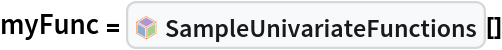 myFunc = InterpretationBox[FrameBox[TagBox[TooltipBox[PaneBox[GridBox[List[List[GraphicsBox[List[Thickness[0.0025`], List[FaceForm[List[RGBColor[0.9607843137254902`, 0.5058823529411764`, 0.19607843137254902`], Opacity[1.`]]], FilledCurveBox[List[List[List[0, 2, 0], List[0, 1, 0], List[0, 1, 0], List[0, 1, 0], List[0, 1, 0]], List[List[0, 2, 0], List[0, 1, 0], List[0, 1, 0], List[0, 1, 0], List[0, 1, 0]], List[List[0, 2, 0], List[0, 1, 0], List[0, 1, 0], List[0, 1, 0], List[0, 1, 0], List[0, 1, 0]], List[List[0, 2, 0], List[1, 3, 3], List[0, 1, 0], List[1, 3, 3], List[0, 1, 0], List[1, 3, 3], List[0, 1, 0], List[1, 3, 3], List[1, 3, 3], List[0, 1, 0], List[1, 3, 3], List[0, 1, 0], List[1, 3, 3]]], List[List[List[205.`, 22.863691329956055`], List[205.`, 212.31669425964355`], List[246.01799774169922`, 235.99870109558105`], List[369.0710144042969`, 307.0436840057373`], List[369.0710144042969`, 117.59068870544434`], List[205.`, 22.863691329956055`]], List[List[30.928985595703125`, 307.0436840057373`], List[153.98200225830078`, 235.99870109558105`], List[195.`, 212.31669425964355`], List[195.`, 22.863691329956055`], List[30.928985595703125`, 117.59068870544434`], List[30.928985595703125`, 307.0436840057373`]], List[List[200.`, 410.42970085144043`], List[364.0710144042969`, 315.7036876678467`], List[241.01799774169922`, 244.65868949890137`], List[200.`, 220.97669792175293`], List[158.98200225830078`, 244.65868949890137`], List[35.928985595703125`, 315.7036876678467`], List[200.`, 410.42970085144043`]], List[List[376.5710144042969`, 320.03370475769043`], List[202.5`, 420.53370475769043`], List[200.95300006866455`, 421.42667961120605`], List[199.04699993133545`, 421.42667961120605`], List[197.5`, 420.53370475769043`], List[23.428985595703125`, 320.03370475769043`], List[21.882003784179688`, 319.1406993865967`], List[20.928985595703125`, 317.4896984100342`], List[20.928985595703125`, 315.7036876678467`], List[20.928985595703125`, 114.70369529724121`], List[20.928985595703125`, 112.91769218444824`], List[21.882003784179688`, 111.26669120788574`], List[23.428985595703125`, 110.37369346618652`], List[197.5`, 9.87369155883789`], List[198.27300024032593`, 9.426692008972168`], List[199.13700008392334`, 9.203690528869629`], List[200.`, 9.203690528869629`], List[200.86299991607666`, 9.203690528869629`], List[201.72699999809265`, 9.426692008972168`], List[202.5`, 9.87369155883789`], List[376.5710144042969`, 110.37369346618652`], List[378.1179962158203`, 111.26669120788574`], List[379.0710144042969`, 112.91769218444824`], List[379.0710144042969`, 114.70369529724121`], List[379.0710144042969`, 315.7036876678467`], List[379.0710144042969`, 317.4896984100342`], List[378.1179962158203`, 319.1406993865967`], List[376.5710144042969`, 320.03370475769043`]]]]], List[FaceForm[List[RGBColor[0.5529411764705883`, 0.6745098039215687`, 0.8117647058823529`], Opacity[1.`]]], FilledCurveBox[List[List[List[0, 2, 0], List[0, 1, 0], List[0, 1, 0], List[0, 1, 0]]], List[List[List[44.92900085449219`, 282.59088134765625`], List[181.00001525878906`, 204.0298843383789`], List[181.00001525878906`, 46.90887451171875`], List[44.92900085449219`, 125.46986389160156`], List[44.92900085449219`, 282.59088134765625`]]]]], List[FaceForm[List[RGBColor[0.6627450980392157`, 0.803921568627451`, 0.5686274509803921`], Opacity[1.`]]], FilledCurveBox[List[List[List[0, 2, 0], List[0, 1, 0], List[0, 1, 0], List[0, 1, 0]]], List[List[List[355.0710144042969`, 282.59088134765625`], List[355.0710144042969`, 125.46986389160156`], List[219.`, 46.90887451171875`], List[219.`, 204.0298843383789`], List[355.0710144042969`, 282.59088134765625`]]]]], List[FaceForm[List[RGBColor[0.6901960784313725`, 0.5882352941176471`, 0.8117647058823529`], Opacity[1.`]]], FilledCurveBox[List[List[List[0, 2, 0], List[0, 1, 0], List[0, 1, 0], List[0, 1, 0]]], List[List[List[200.`, 394.0606994628906`], List[336.0710144042969`, 315.4997024536133`], List[200.`, 236.93968200683594`], List[63.928985595703125`, 315.4997024536133`], List[200.`, 394.0606994628906`]]]]]], List[Rule[BaselinePosition, Scaled[0.15`]], Rule[ImageSize, 10], Rule[ImageSize, 15]]], StyleBox[RowBox[List["SampleUnivariateFunctions", " "]], Rule[ShowAutoStyles, False], Rule[ShowStringCharacters, False], Rule[FontSize, Times[0.9`, Inherited]], Rule[FontColor, GrayLevel[0.1`]]]]], Rule[GridBoxSpacings, List[Rule["Columns", List[List[0.25`]]]]]], Rule[Alignment, List[Left, Baseline]], Rule[BaselinePosition, Baseline], Rule[FrameMargins, List[List[3, 0], List[0, 0]]], Rule[BaseStyle, List[Rule[LineSpacing, List[0, 0]], Rule[LineBreakWithin, False]]]], RowBox[List["PacletSymbol", "[", RowBox[List["\"WolframAlphaMath/SpecialFunctionsAndCalculus\"", ",", "\"WolframAlphaMath`SpecialFunctionsAndCalculus`SampleUnivariateFunctions\""]], "]"]], Rule[TooltipStyle, List[Rule[ShowAutoStyles, True], Rule[ShowStringCharacters, True]]]], Function[Annotation[Slot[1], Style[Defer[PacletSymbol["WolframAlphaMath/SpecialFunctionsAndCalculus", "WolframAlphaMath`SpecialFunctionsAndCalculus`SampleUnivariateFunctions"]], Rule[ShowStringCharacters, True]], "Tooltip"]]], Rule[Background, RGBColor[0.968`, 0.976`, 0.984`]], Rule[BaselinePosition, Baseline], Rule[DefaultBaseStyle, List[]], Rule[FrameMargins, List[List[0, 0], List[1, 1]]], Rule[FrameStyle, RGBColor[0.831`, 0.847`, 0.85`]], Rule[RoundingRadius, 4]], PacletSymbol["WolframAlphaMath/SpecialFunctionsAndCalculus", "WolframAlphaMath`SpecialFunctionsAndCalculus`SampleUnivariateFunctions"], Rule[Selectable, False], Rule[SelectWithContents, True], Rule[BoxID, "PacletSymbolBox"]][]