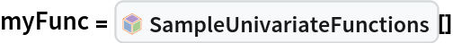 myFunc = InterpretationBox[FrameBox[TagBox[TooltipBox[PaneBox[GridBox[List[List[GraphicsBox[List[Thickness[0.0025`], List[FaceForm[List[RGBColor[0.9607843137254902`, 0.5058823529411764`, 0.19607843137254902`], Opacity[1.`]]], FilledCurveBox[List[List[List[0, 2, 0], List[0, 1, 0], List[0, 1, 0], List[0, 1, 0], List[0, 1, 0]], List[List[0, 2, 0], List[0, 1, 0], List[0, 1, 0], List[0, 1, 0], List[0, 1, 0]], List[List[0, 2, 0], List[0, 1, 0], List[0, 1, 0], List[0, 1, 0], List[0, 1, 0], List[0, 1, 0]], List[List[0, 2, 0], List[1, 3, 3], List[0, 1, 0], List[1, 3, 3], List[0, 1, 0], List[1, 3, 3], List[0, 1, 0], List[1, 3, 3], List[1, 3, 3], List[0, 1, 0], List[1, 3, 3], List[0, 1, 0], List[1, 3, 3]]], List[List[List[205.`, 22.863691329956055`], List[205.`, 212.31669425964355`], List[246.01799774169922`, 235.99870109558105`], List[369.0710144042969`, 307.0436840057373`], List[369.0710144042969`, 117.59068870544434`], List[205.`, 22.863691329956055`]], List[List[30.928985595703125`, 307.0436840057373`], List[153.98200225830078`, 235.99870109558105`], List[195.`, 212.31669425964355`], List[195.`, 22.863691329956055`], List[30.928985595703125`, 117.59068870544434`], List[30.928985595703125`, 307.0436840057373`]], List[List[200.`, 410.42970085144043`], List[364.0710144042969`, 315.7036876678467`], List[241.01799774169922`, 244.65868949890137`], List[200.`, 220.97669792175293`], List[158.98200225830078`, 244.65868949890137`], List[35.928985595703125`, 315.7036876678467`], List[200.`, 410.42970085144043`]], List[List[376.5710144042969`, 320.03370475769043`], List[202.5`, 420.53370475769043`], List[200.95300006866455`, 421.42667961120605`], List[199.04699993133545`, 421.42667961120605`], List[197.5`, 420.53370475769043`], List[23.428985595703125`, 320.03370475769043`], List[21.882003784179688`, 319.1406993865967`], List[20.928985595703125`, 317.4896984100342`], List[20.928985595703125`, 315.7036876678467`], List[20.928985595703125`, 114.70369529724121`], List[20.928985595703125`, 112.91769218444824`], List[21.882003784179688`, 111.26669120788574`], List[23.428985595703125`, 110.37369346618652`], List[197.5`, 9.87369155883789`], List[198.27300024032593`, 9.426692008972168`], List[199.13700008392334`, 9.203690528869629`], List[200.`, 9.203690528869629`], List[200.86299991607666`, 9.203690528869629`], List[201.72699999809265`, 9.426692008972168`], List[202.5`, 9.87369155883789`], List[376.5710144042969`, 110.37369346618652`], List[378.1179962158203`, 111.26669120788574`], List[379.0710144042969`, 112.91769218444824`], List[379.0710144042969`, 114.70369529724121`], List[379.0710144042969`, 315.7036876678467`], List[379.0710144042969`, 317.4896984100342`], List[378.1179962158203`, 319.1406993865967`], List[376.5710144042969`, 320.03370475769043`]]]]], List[FaceForm[List[RGBColor[0.5529411764705883`, 0.6745098039215687`, 0.8117647058823529`], Opacity[1.`]]], FilledCurveBox[List[List[List[0, 2, 0], List[0, 1, 0], List[0, 1, 0], List[0, 1, 0]]], List[List[List[44.92900085449219`, 282.59088134765625`], List[181.00001525878906`, 204.0298843383789`], List[181.00001525878906`, 46.90887451171875`], List[44.92900085449219`, 125.46986389160156`], List[44.92900085449219`, 282.59088134765625`]]]]], List[FaceForm[List[RGBColor[0.6627450980392157`, 0.803921568627451`, 0.5686274509803921`], Opacity[1.`]]], FilledCurveBox[List[List[List[0, 2, 0], List[0, 1, 0], List[0, 1, 0], List[0, 1, 0]]], List[List[List[355.0710144042969`, 282.59088134765625`], List[355.0710144042969`, 125.46986389160156`], List[219.`, 46.90887451171875`], List[219.`, 204.0298843383789`], List[355.0710144042969`, 282.59088134765625`]]]]], List[FaceForm[List[RGBColor[0.6901960784313725`, 0.5882352941176471`, 0.8117647058823529`], Opacity[1.`]]], FilledCurveBox[List[List[List[0, 2, 0], List[0, 1, 0], List[0, 1, 0], List[0, 1, 0]]], List[List[List[200.`, 394.0606994628906`], List[336.0710144042969`, 315.4997024536133`], List[200.`, 236.93968200683594`], List[63.928985595703125`, 315.4997024536133`], List[200.`, 394.0606994628906`]]]]]], List[Rule[BaselinePosition, Scaled[0.15`]], Rule[ImageSize, 10], Rule[ImageSize, 15]]], StyleBox[RowBox[List["SampleUnivariateFunctions", " "]], Rule[ShowAutoStyles, False], Rule[ShowStringCharacters, False], Rule[FontSize, Times[0.9`, Inherited]], Rule[FontColor, GrayLevel[0.1`]]]]], Rule[GridBoxSpacings, List[Rule["Columns", List[List[0.25`]]]]]], Rule[Alignment, List[Left, Baseline]], Rule[BaselinePosition, Baseline], Rule[FrameMargins, List[List[3, 0], List[0, 0]]], Rule[BaseStyle, List[Rule[LineSpacing, List[0, 0]], Rule[LineBreakWithin, False]]]], RowBox[List["PacletSymbol", "[", RowBox[List["\"WolframAlphaMath/SpecialFunctionsAndCalculus\"", ",", "\"WolframAlphaMath`SpecialFunctionsAndCalculus`SampleUnivariateFunctions\""]], "]"]], Rule[TooltipStyle, List[Rule[ShowAutoStyles, True], Rule[ShowStringCharacters, True]]]], Function[Annotation[Slot[1], Style[Defer[PacletSymbol["WolframAlphaMath/SpecialFunctionsAndCalculus", "WolframAlphaMath`SpecialFunctionsAndCalculus`SampleUnivariateFunctions"]], Rule[ShowStringCharacters, True]], "Tooltip"]]], Rule[Background, RGBColor[0.968`, 0.976`, 0.984`]], Rule[BaselinePosition, Baseline], Rule[DefaultBaseStyle, List[]], Rule[FrameMargins, List[List[0, 0], List[1, 1]]], Rule[FrameStyle, RGBColor[0.831`, 0.847`, 0.85`]], Rule[RoundingRadius, 4]], PacletSymbol["WolframAlphaMath/SpecialFunctionsAndCalculus", "WolframAlphaMath`SpecialFunctionsAndCalculus`SampleUnivariateFunctions"], Rule[Selectable, False], Rule[SelectWithContents, True], Rule[BoxID, "PacletSymbolBox"]][]