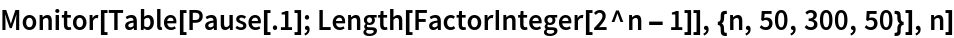Monitor[Table[Pause[.1]; Length[FactorInteger[2^n - 1]], {n, 50, 300, 50}], n]