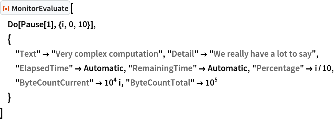 ResourceFunction["MonitorEvaluate"][
 Do[Pause[1], {i, 0, 10}],
 {
  "Text" -> "Very complex computation", "Detail" -> "We really have a lot to say",
  "ElapsedTime" -> Automatic, "RemainingTime" -> Automatic, "Percentage" -> i/10,
  "ByteCountCurrent" -> 10^4 i, "ByteCountTotal" -> 10^5
  }
 ]