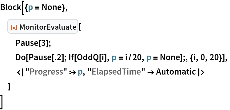 Block[{p = None},
 ResourceFunction["MonitorEvaluate"][
  Pause[3];
  Do[Pause[.2]; If[OddQ[i], p = i/20, p = None];, {i, 0, 20}],
  <|"Progress" :> p, "ElapsedTime" -> Automatic|>
  ]
 ]