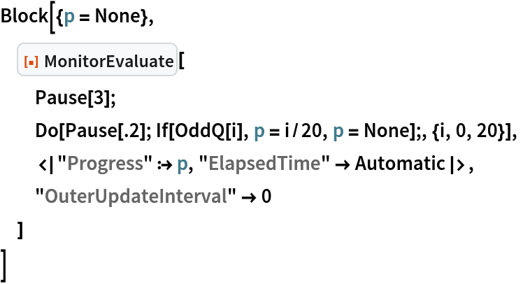 Block[{p = None},
 ResourceFunction["MonitorEvaluate"][
  Pause[3];
  Do[Pause[.2]; If[OddQ[i], p = i/20, p = None];, {i, 0, 20}],
  <|"Progress" :> p, "ElapsedTime" -> Automatic|>,
  "OuterUpdateInterval" -> 0
  ]
 ]