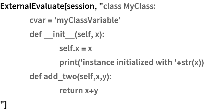 ExternalEvaluate[session, "class MyClass:
	cvar = 'myClassVariable'
	def __init__(self, x):
		self.x = x
		print('instance initialized with '+str(x))
	def add_two(self,x,y):
		return x+y
"]