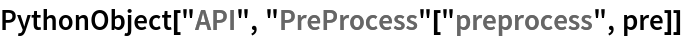 PythonObject["API", "PreProcess"["preprocess", pre]]