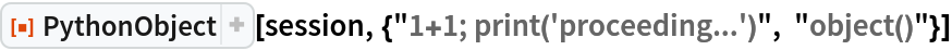 ResourceFunction["PythonObject", ResourceVersion->"1.1.0"][session, {"1+1; print('proceeding...')", "object()"}]