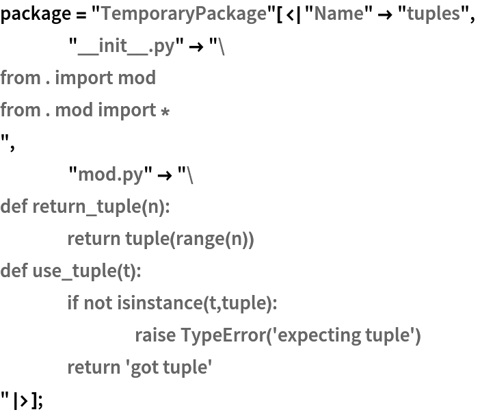 package = "TemporaryPackage"[<|"Name" -> "tuples",
    "__init__.py" -> "from . import mod
from . mod import *
",
    "mod.py" -> "def return_tuple(n):
	return tuple(range(n))
def use_tuple(t):
	if not isinstance(t,tuple):
		raise TypeError('expecting tuple')
	return 'got tuple'
"|>];