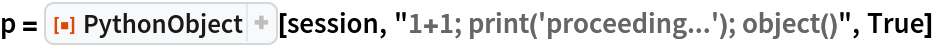 p = ResourceFunction["PythonObject"][session, "1+1; print('proceeding...'); object()", True]