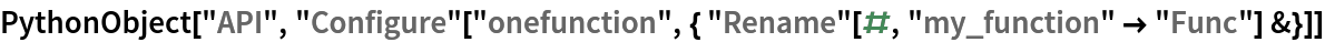 PythonObject["API", "Configure"[
  "onefunction", { "Rename"[#, "my_function" -> "Func"] &}]]