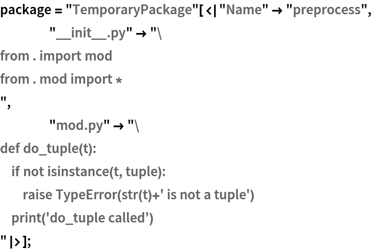 package = "TemporaryPackage"[<|"Name" -> "preprocess",
    "__init__.py" -> "from . import mod
from . mod import *
",
    "mod.py" -> "def do_tuple(t):
    if not isinstance(t, tuple):
        raise TypeError(str(t)+' is not a tuple')
    print('do_tuple called')
"|>];