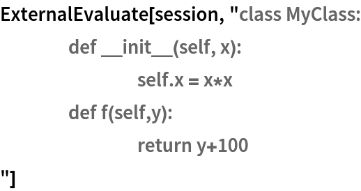 ExternalEvaluate[session, "class MyClass:
	def __init__(self, x):
		self.x = x*x
	def f(self,y):
		return y+100
"]