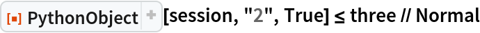 ResourceFunction["PythonObject"][session, "2", True] <= three // Normal