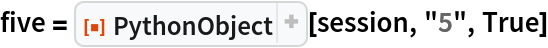 five = ResourceFunction["PythonObject"][session, "5", True]