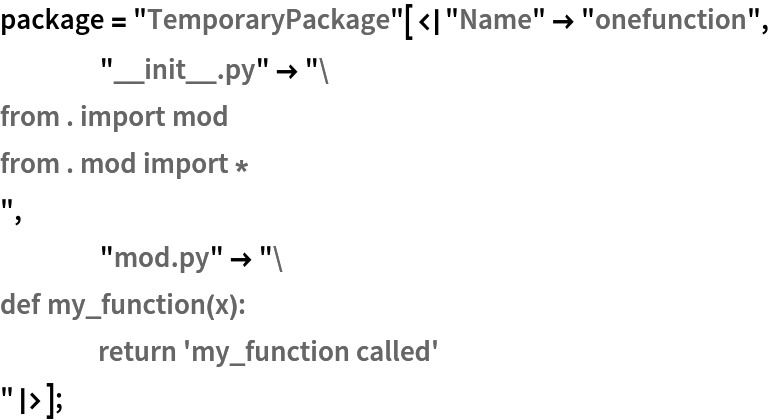 package = "TemporaryPackage"[<|"Name" -> "onefunction",
    "__init__.py" -> "from . import mod
from . mod import *
",
    "mod.py" -> "def my_function(x):
	return 'my_function called'
"|>];