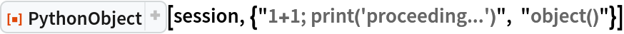 ResourceFunction["PythonObject", ResourceVersion->"1.3.0"][session, {"1+1; print('proceeding...')", "object()"}]