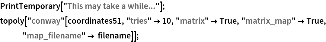 PrintTemporary["This may take a while..."];
topoly["conway"[coordinates51, "tries" -> 10, "matrix" -> True, "matrix_map" -> True, "map_filename" -> filename]];