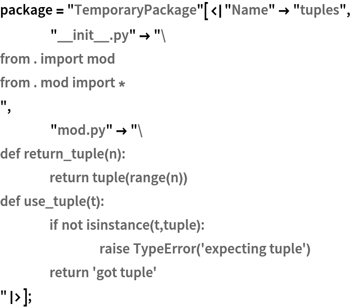 package = "TemporaryPackage"[<|"Name" -> "tuples",
    "__init__.py" -> "from . import mod
from . mod import *
",
    "mod.py" -> "def return_tuple(n):
	return tuple(range(n))
def use_tuple(t):
	if not isinstance(t,tuple):
		raise TypeError('expecting tuple')
	return 'got tuple'
"|>];