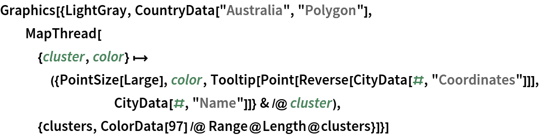 Graphics[{LightGray, CountryData["Australia", "Polygon"], MapThread[{cluster, color} |-> ({PointSize[Large], color, Tooltip[Point[Reverse[CityData[#, "Coordinates"]]], CityData[#, "Name"]]} & /@ cluster), {clusters, ColorData[97] /@ Range@Length@clusters}]}]