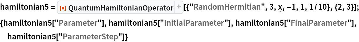 hamiltonian5 = ResourceFunction[
   "QuantumHamiltonianOperator"][{"RandomHermitian", 3, \[FormalX], -1, 1, 1/10}, {2, 3}];
{hamiltonian5["Parameter"], hamiltonian5["InitialParameter"], hamiltonian5["FinalParameter"], hamiltonian5["ParameterStep"]}