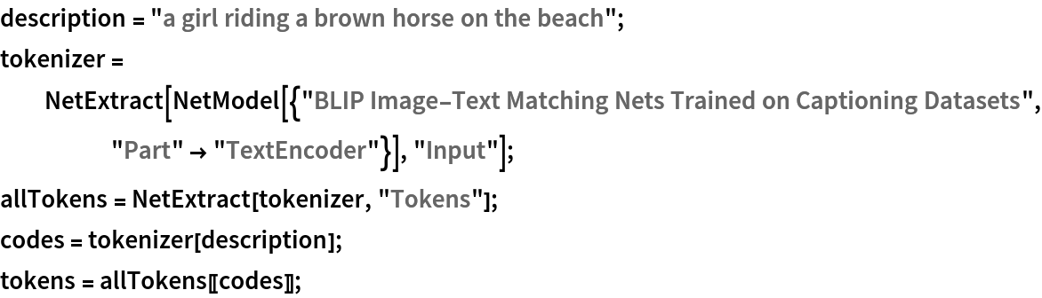 description = "a girl riding a brown horse on the beach";
tokenizer = NetExtract[
   NetModel[{"BLIP Image-Text Matching Nets Trained on Captioning Datasets", "Part" -> "TextEncoder"}], "Input"];
allTokens = NetExtract[tokenizer, "Tokens"];
codes = tokenizer[description];
tokens = allTokens[[codes]];