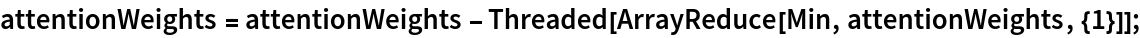 attentionWeights = attentionWeights - Threaded[ArrayReduce[Min, attentionWeights, {1}]];