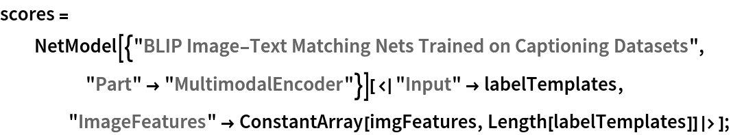 scores = NetModel[{"BLIP Image-Text Matching Nets Trained on Captioning Datasets", "Part" -> "MultimodalEncoder"}][<|
    "Input" -> labelTemplates, "ImageFeatures" -> ConstantArray[imgFeatures, Length[labelTemplates]]|>];