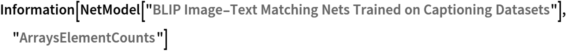 Information[
 NetModel[
  "BLIP Image-Text Matching Nets Trained on Captioning Datasets"], "ArraysElementCounts"]