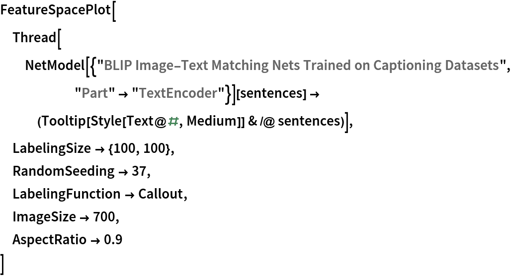 FeatureSpacePlot[
 Thread[NetModel[{"BLIP Image-Text Matching Nets Trained on Captioning Datasets", "Part" -> "TextEncoder"}][
    sentences] -> (Tooltip[Style[Text@#, Medium]] & /@ sentences)],
 LabelingSize -> {100, 100},
 RandomSeeding -> 37,
 LabelingFunction -> Callout,
 ImageSize -> 700,
 AspectRatio -> 0.9
 ]