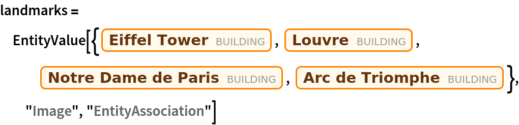 landmarks = EntityValue[{Entity["Building", "EiffelTower::5h9w8"], Entity["Building", "TheLouvre::vqy3g"], Entity["Building", "NotreDameCathedral::95fcw"], Entity["Building", "ArcDeTriomphe::92x88"]}, "Image", "EntityAssociation"]