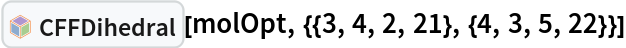 InterpretationBox[FrameBox[TagBox[TooltipBox[PaneBox[GridBox[List[List[GraphicsBox[List[Thickness[0.0025`], List[FaceForm[List[RGBColor[0.9607843137254902`, 0.5058823529411764`, 0.19607843137254902`], Opacity[1.`]]], FilledCurveBox[List[List[List[0, 2, 0], List[0, 1, 0], List[0, 1, 0], List[0, 1, 0], List[0, 1, 0]], List[List[0, 2, 0], List[0, 1, 0], List[0, 1, 0], List[0, 1, 0], List[0, 1, 0]], List[List[0, 2, 0], List[0, 1, 0], List[0, 1, 0], List[0, 1, 0], List[0, 1, 0], List[0, 1, 0]], List[List[0, 2, 0], List[1, 3, 3], List[0, 1, 0], List[1, 3, 3], List[0, 1, 0], List[1, 3, 3], List[0, 1, 0], List[1, 3, 3], List[1, 3, 3], List[0, 1, 0], List[1, 3, 3], List[0, 1, 0], List[1, 3, 3]]], List[List[List[205.`, 22.863691329956055`], List[205.`, 212.31669425964355`], List[246.01799774169922`, 235.99870109558105`], List[369.0710144042969`, 307.0436840057373`], List[369.0710144042969`, 117.59068870544434`], List[205.`, 22.863691329956055`]], List[List[30.928985595703125`, 307.0436840057373`], List[153.98200225830078`, 235.99870109558105`], List[195.`, 212.31669425964355`], List[195.`, 22.863691329956055`], List[30.928985595703125`, 117.59068870544434`], List[30.928985595703125`, 307.0436840057373`]], List[List[200.`, 410.42970085144043`], List[364.0710144042969`, 315.7036876678467`], List[241.01799774169922`, 244.65868949890137`], List[200.`, 220.97669792175293`], List[158.98200225830078`, 244.65868949890137`], List[35.928985595703125`, 315.7036876678467`], List[200.`, 410.42970085144043`]], List[List[376.5710144042969`, 320.03370475769043`], List[202.5`, 420.53370475769043`], List[200.95300006866455`, 421.42667961120605`], List[199.04699993133545`, 421.42667961120605`], List[197.5`, 420.53370475769043`], List[23.428985595703125`, 320.03370475769043`], List[21.882003784179688`, 319.1406993865967`], List[20.928985595703125`, 317.4896984100342`], List[20.928985595703125`, 315.7036876678467`], List[20.928985595703125`, 114.70369529724121`], List[20.928985595703125`, 112.91769218444824`], List[21.882003784179688`, 111.26669120788574`], List[23.428985595703125`, 110.37369346618652`], List[197.5`, 9.87369155883789`], List[198.27300024032593`, 9.426692008972168`], List[199.13700008392334`, 9.203690528869629`], List[200.`, 9.203690528869629`], List[200.86299991607666`, 9.203690528869629`], List[201.72699999809265`, 9.426692008972168`], List[202.5`, 9.87369155883789`], List[376.5710144042969`, 110.37369346618652`], List[378.1179962158203`, 111.26669120788574`], List[379.0710144042969`, 112.91769218444824`], List[379.0710144042969`, 114.70369529724121`], List[379.0710144042969`, 315.7036876678467`], List[379.0710144042969`, 317.4896984100342`], List[378.1179962158203`, 319.1406993865967`], List[376.5710144042969`, 320.03370475769043`]]]]], List[FaceForm[List[RGBColor[0.5529411764705883`, 0.6745098039215687`, 0.8117647058823529`], Opacity[1.`]]], FilledCurveBox[List[List[List[0, 2, 0], List[0, 1, 0], List[0, 1, 0], List[0, 1, 0]]], List[List[List[44.92900085449219`, 282.59088134765625`], List[181.00001525878906`, 204.0298843383789`], List[181.00001525878906`, 46.90887451171875`], List[44.92900085449219`, 125.46986389160156`], List[44.92900085449219`, 282.59088134765625`]]]]], List[FaceForm[List[RGBColor[0.6627450980392157`, 0.803921568627451`, 0.5686274509803921`], Opacity[1.`]]], FilledCurveBox[List[List[List[0, 2, 0], List[0, 1, 0], List[0, 1, 0], List[0, 1, 0]]], List[List[List[355.0710144042969`, 282.59088134765625`], List[355.0710144042969`, 125.46986389160156`], List[219.`, 46.90887451171875`], List[219.`, 204.0298843383789`], List[355.0710144042969`, 282.59088134765625`]]]]], List[FaceForm[List[RGBColor[0.6901960784313725`, 0.5882352941176471`, 0.8117647058823529`], Opacity[1.`]]], FilledCurveBox[List[List[List[0, 2, 0], List[0, 1, 0], List[0, 1, 0], List[0, 1, 0]]], List[List[List[200.`, 394.0606994628906`], List[336.0710144042969`, 315.4997024536133`], List[200.`, 236.93968200683594`], List[63.928985595703125`, 315.4997024536133`], List[200.`, 394.0606994628906`]]]]]], List[Rule[BaselinePosition, Scaled[0.15`]], Rule[ImageSize, 10], Rule[ImageSize, 15]]], StyleBox[RowBox[List["CFFDihedral", " "]], Rule[ShowAutoStyles, False], Rule[ShowStringCharacters, False], Rule[FontSize, Times[0.9`, Inherited]], Rule[FontColor, GrayLevel[0.1`]]]]], Rule[GridBoxSpacings, List[Rule["Columns", List[List[0.25`]]]]]], Rule[Alignment, List[Left, Baseline]], Rule[BaselinePosition, Baseline], Rule[FrameMargins, List[List[3, 0], List[0, 0]]], Rule[BaseStyle, List[Rule[LineSpacing, List[0, 0]], Rule[LineBreakWithin, False]]]], RowBox[List["PacletSymbol", "[", RowBox[List["\"RobertNachbar/ConsistentForceField\"", ",", "\"RobertNachbar`ConsistentForceField`CFFDihedral\""]], "]"]], Rule[TooltipStyle, List[Rule[ShowAutoStyles, True], Rule[ShowStringCharacters, True]]]], Function[Annotation[Slot[1], Style[Defer[PacletSymbol["RobertNachbar/ConsistentForceField", "RobertNachbar`ConsistentForceField`CFFDihedral"]], Rule[ShowStringCharacters, True]], "Tooltip"]]], Rule[Background, RGBColor[0.968`, 0.976`, 0.984`]], Rule[BaselinePosition, Baseline], Rule[DefaultBaseStyle, List[]], Rule[FrameMargins, List[List[0, 0], List[1, 1]]], Rule[FrameStyle, RGBColor[0.831`, 0.847`, 0.85`]], Rule[RoundingRadius, 4]], PacletSymbol["RobertNachbar/ConsistentForceField", "RobertNachbar`ConsistentForceField`CFFDihedral"], Rule[Selectable, False], Rule[SelectWithContents, True], Rule[BoxID, "PacletSymbolBox"]][molOpt, {{3, 4, 2, 21}, {4, 3, 5, 22}}]