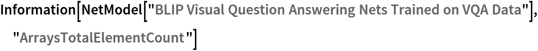 Information[
 NetModel[
  "BLIP Visual Question Answering Nets Trained on VQA Data"], "ArraysTotalElementCount"]