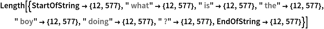 Length[{StartOfString -> {12, 577}, " what" -> {12, 577}, " is" -> {12, 577}, " the" -> {12, 577}, " boy" -> {12, 577}, " doing" -> {12, 577}, " ?" -> {12, 577}, EndOfString -> {12, 577}}]