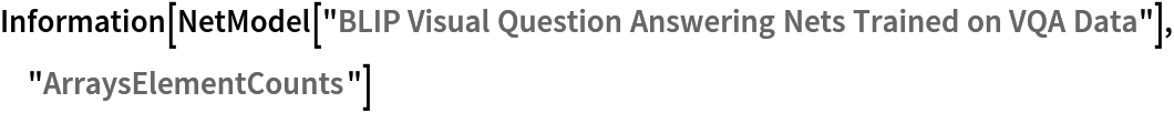 Information[
 NetModel[
  "BLIP Visual Question Answering Nets Trained on VQA Data"], "ArraysElementCounts"]