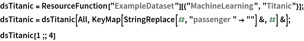 dsTitanic = ResourceFunction["ExampleDataset"][{"MachineLearning", "Titanic"}];
dsTitanic = dsTitanic[All, KeyMap[StringReplace[#, "passenger " -> ""] &, #] &];
dsTitanic[1 ;; 4]