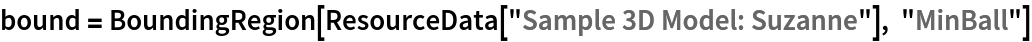 bound = BoundingRegion[ResourceData[\!\(\*
TagBox["\"\<Sample 3D Model: Suzanne\>\"",
#& ,
BoxID -> "ResourceTag-Sample 3D Model: Suzanne-Input",
AutoDelete->True]\)], "MinBall"]