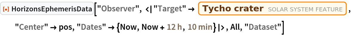 ResourceFunction["HorizonsEphemerisData", ResourceVersion->"1.0.0"]["Observer", <|
  "Target" -> Entity["SolarSystemFeature", "TychoMoon"], "Center" -> pos, "Dates" -> {Now, Now + Quantity[12, "Hours"], Quantity[10, "Minutes"]}|>, All, "Dataset"]