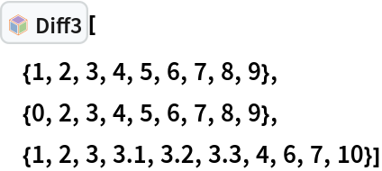 InterpretationBox[FrameBox[TagBox[TooltipBox[PaneBox[GridBox[List[List[GraphicsBox[List[Thickness[0.0025`], List[FaceForm[List[RGBColor[0.9607843137254902`, 0.5058823529411764`, 0.19607843137254902`], Opacity[1.`]]], FilledCurveBox[List[List[List[0, 2, 0], List[0, 1, 0], List[0, 1, 0], List[0, 1, 0], List[0, 1, 0]], List[List[0, 2, 0], List[0, 1, 0], List[0, 1, 0], List[0, 1, 0], List[0, 1, 0]], List[List[0, 2, 0], List[0, 1, 0], List[0, 1, 0], List[0, 1, 0], List[0, 1, 0], List[0, 1, 0]], List[List[0, 2, 0], List[1, 3, 3], List[0, 1, 0], List[1, 3, 3], List[0, 1, 0], List[1, 3, 3], List[0, 1, 0], List[1, 3, 3], List[1, 3, 3], List[0, 1, 0], List[1, 3, 3], List[0, 1, 0], List[1, 3, 3]]], List[List[List[205.`, 22.863691329956055`], List[205.`, 212.31669425964355`], List[246.01799774169922`, 235.99870109558105`], List[369.0710144042969`, 307.0436840057373`], List[369.0710144042969`, 117.59068870544434`], List[205.`, 22.863691329956055`]], List[List[30.928985595703125`, 307.0436840057373`], List[153.98200225830078`, 235.99870109558105`], List[195.`, 212.31669425964355`], List[195.`, 22.863691329956055`], List[30.928985595703125`, 117.59068870544434`], List[30.928985595703125`, 307.0436840057373`]], List[List[200.`, 410.42970085144043`], List[364.0710144042969`, 315.7036876678467`], List[241.01799774169922`, 244.65868949890137`], List[200.`, 220.97669792175293`], List[158.98200225830078`, 244.65868949890137`], List[35.928985595703125`, 315.7036876678467`], List[200.`, 410.42970085144043`]], List[List[376.5710144042969`, 320.03370475769043`], List[202.5`, 420.53370475769043`], List[200.95300006866455`, 421.42667961120605`], List[199.04699993133545`, 421.42667961120605`], List[197.5`, 420.53370475769043`], List[23.428985595703125`, 320.03370475769043`], List[21.882003784179688`, 319.1406993865967`], List[20.928985595703125`, 317.4896984100342`], List[20.928985595703125`, 315.7036876678467`], List[20.928985595703125`, 114.70369529724121`], List[20.928985595703125`, 112.91769218444824`], List[21.882003784179688`, 111.26669120788574`], List[23.428985595703125`, 110.37369346618652`], List[197.5`, 9.87369155883789`], List[198.27300024032593`, 9.426692008972168`], List[199.13700008392334`, 9.203690528869629`], List[200.`, 9.203690528869629`], List[200.86299991607666`, 9.203690528869629`], List[201.72699999809265`, 9.426692008972168`], List[202.5`, 9.87369155883789`], List[376.5710144042969`, 110.37369346618652`], List[378.1179962158203`, 111.26669120788574`], List[379.0710144042969`, 112.91769218444824`], List[379.0710144042969`, 114.70369529724121`], List[379.0710144042969`, 315.7036876678467`], List[379.0710144042969`, 317.4896984100342`], List[378.1179962158203`, 319.1406993865967`], List[376.5710144042969`, 320.03370475769043`]]]]], List[FaceForm[List[RGBColor[0.5529411764705883`, 0.6745098039215687`, 0.8117647058823529`], Opacity[1.`]]], FilledCurveBox[List[List[List[0, 2, 0], List[0, 1, 0], List[0, 1, 0], List[0, 1, 0]]], List[List[List[44.92900085449219`, 282.59088134765625`], List[181.00001525878906`, 204.0298843383789`], List[181.00001525878906`, 46.90887451171875`], List[44.92900085449219`, 125.46986389160156`], List[44.92900085449219`, 282.59088134765625`]]]]], List[FaceForm[List[RGBColor[0.6627450980392157`, 0.803921568627451`, 0.5686274509803921`], Opacity[1.`]]], FilledCurveBox[List[List[List[0, 2, 0], List[0, 1, 0], List[0, 1, 0], List[0, 1, 0]]], List[List[List[355.0710144042969`, 282.59088134765625`], List[355.0710144042969`, 125.46986389160156`], List[219.`, 46.90887451171875`], List[219.`, 204.0298843383789`], List[355.0710144042969`, 282.59088134765625`]]]]], List[FaceForm[List[RGBColor[0.6901960784313725`, 0.5882352941176471`, 0.8117647058823529`], Opacity[1.`]]], FilledCurveBox[List[List[List[0, 2, 0], List[0, 1, 0], List[0, 1, 0], List[0, 1, 0]]], List[List[List[200.`, 394.0606994628906`], List[336.0710144042969`, 315.4997024536133`], List[200.`, 236.93968200683594`], List[63.928985595703125`, 315.4997024536133`], List[200.`, 394.0606994628906`]]]]]], List[Rule[BaselinePosition, Scaled[0.15`]], Rule[ImageSize, 10], Rule[ImageSize, 15]]], StyleBox[RowBox[List["Diff3", " "]], Rule[ShowAutoStyles, False], Rule[ShowStringCharacters, False], Rule[FontSize, Times[0.9`, Inherited]], Rule[FontColor, GrayLevel[0.1`]]]]], Rule[GridBoxSpacings, List[Rule["Columns", List[List[0.25`]]]]]], Rule[Alignment, List[Left, Baseline]], Rule[BaselinePosition, Baseline], Rule[FrameMargins, List[List[3, 0], List[0, 0]]], Rule[BaseStyle, List[Rule[LineSpacing, List[0, 0]], Rule[LineBreakWithin, False]]]], RowBox[List["PacletSymbol", "[", RowBox[List["\"Wolfram/DiffTools\"", ",", "\"Wolfram`DiffTools`Diff3\""]], "]"]], Rule[TooltipStyle, List[Rule[ShowAutoStyles, True], Rule[ShowStringCharacters, True]]]], Function[Annotation[Slot[1], Style[Defer[PacletSymbol["Wolfram/DiffTools", "Wolfram`DiffTools`Diff3"]], Rule[ShowStringCharacters, True]], "Tooltip"]]], Rule[Background, RGBColor[0.968`, 0.976`, 0.984`]], Rule[BaselinePosition, Baseline], Rule[DefaultBaseStyle, List[]], Rule[FrameMargins, List[List[0, 0], List[1, 1]]], Rule[FrameStyle, RGBColor[0.831`, 0.847`, 0.85`]], Rule[RoundingRadius, 4]], PacletSymbol["Wolfram/DiffTools", "Wolfram`DiffTools`Diff3"], Rule[Selectable, False], Rule[SelectWithContents, True], Rule[BoxID, "PacletSymbolBox"]][
 {1, 2, 3, 4, 5, 6, 7, 8, 9},
 {0, 2, 3, 4, 5, 6, 7, 8, 9},
 {1, 2, 3, 3.1, 3.2, 3.3, 4, 6, 7, 10}]