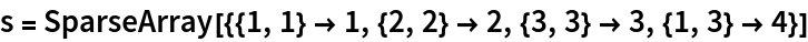 s = SparseArray[{{1, 1} -> 1, {2, 2} -> 2, {3, 3} -> 3, {1, 3} -> 4}]